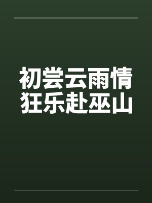 初尝云雨情狂乐赴巫山笔趣阁无弹窗