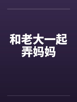 和老大一起弄妈妈