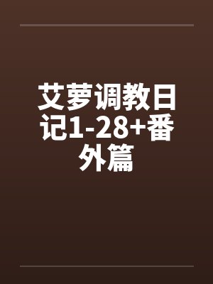 艾萝调教日记1-28+番外篇笔趣阁无弹窗