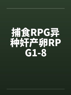 捕食RPG异种奸产卵RPG1-8笔趣阁无弹窗