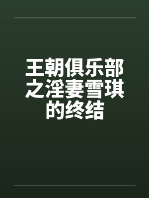 王朝俱乐部之淫妻雪琪的终结