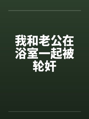 我和老公在浴室一起被轮奸by佚名