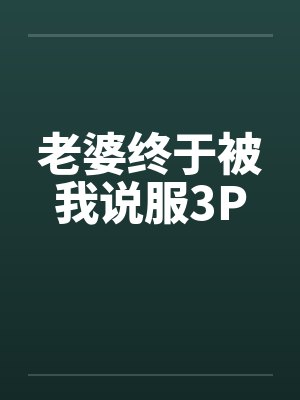 老婆终于被我说服3P笔趣阁无弹窗