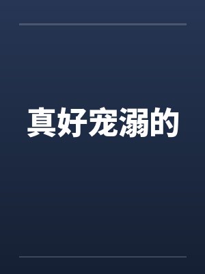 真好宠溺的by佚名笔趣阁无弹窗