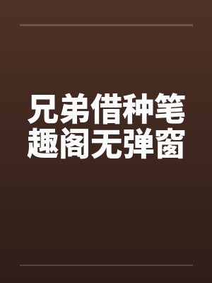 兄弟借种笔趣阁无弹窗