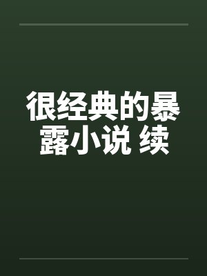 很经典的暴露小说 续by佚名笔趣阁无弹窗