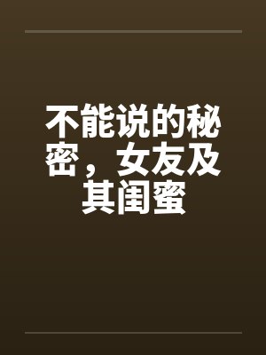 不能说的秘密，女友及其闺蜜by佚名笔趣阁无弹窗