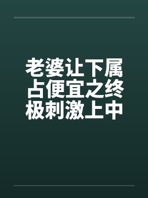老婆让下属占便宜之终极刺激上中下