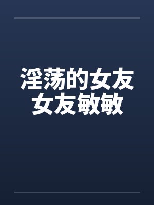 淫荡的女友女友敏敏by佚名