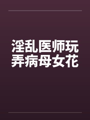 淫乱医师玩弄病母女花by佚名