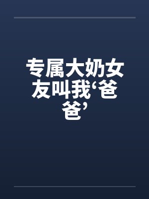 专属大奶女友叫我‘爸爸’笔趣阁无弹窗