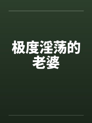 极度淫荡的老婆笔趣阁无弹窗