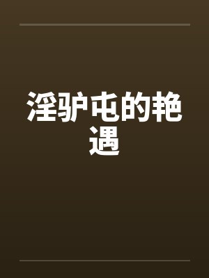 淫驴屯的艳遇by佚名笔趣阁无弹窗