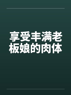 享受丰满老板娘的肉体by佚名笔趣阁无弹窗
