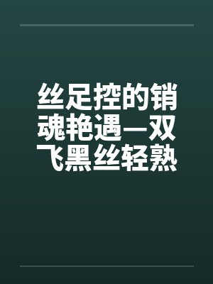 丝足控的销魂艳遇—双飞黑丝轻熟女by佚名