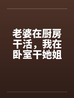 老婆在厨房干活，我在卧室干她姐妹by佚名笔趣阁无弹窗