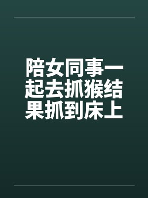 陪女同事一起去抓猴结果抓到床上去by佚名