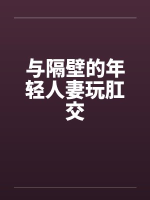 与隔壁的年轻人妻玩肛交