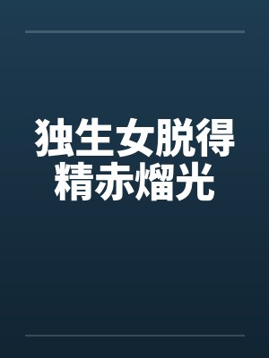 独生女脱得精赤熘光by佚名笔趣阁无弹窗