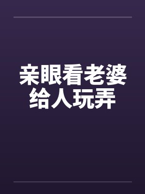 亲眼看老婆给人玩弄