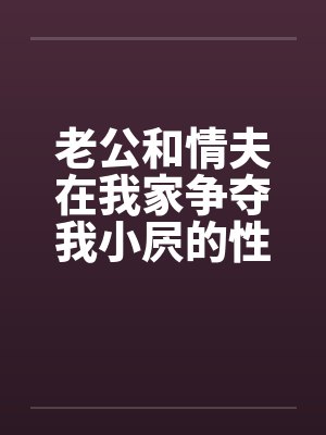 老公和情夫在我家争夺我小屄的性交权by佚名笔趣阁无弹窗