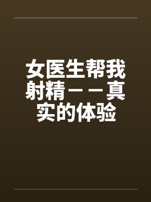 女医生帮我射精－－真实的体验by佚名