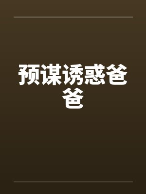 预谋诱惑爸爸by佚名笔趣阁无弹窗