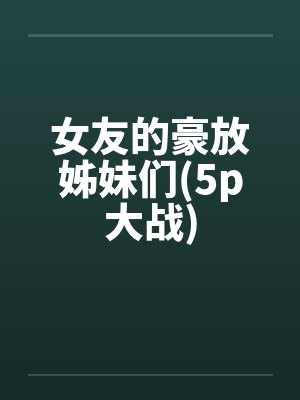 女友的豪放姊妹们(5p大战)