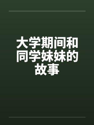 大学期间和同学妹妹的故事笔趣阁无弹窗
