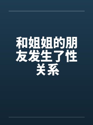和姐姐的朋友发生了性关系by佚名笔趣阁无弹窗