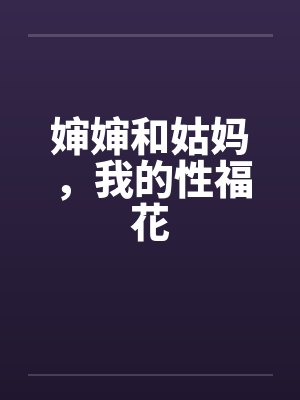 婶婶和姑妈,我的性福花by佚名