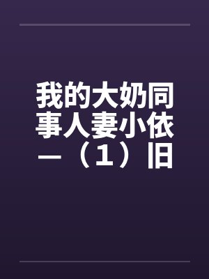 我的大奶同事人妻小依—(1)旧情人by佚名笔趣阁无弹窗