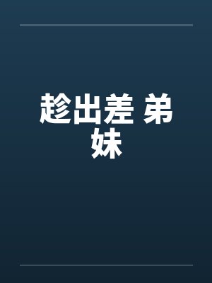 趁出差 弟妹笔趣阁无弹窗
