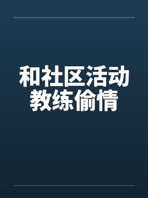 和社区活动教练偷情by佚名笔趣阁无弹窗