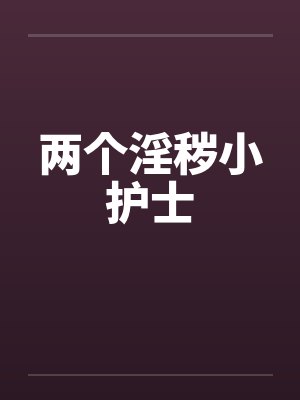 两个淫秽小护士by佚名