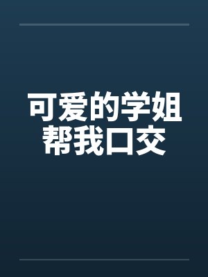 可爱的学姐帮我口交