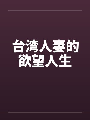 台湾人妻的欲望人生笔趣阁无弹窗