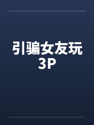引骗女友玩3Pby佚名