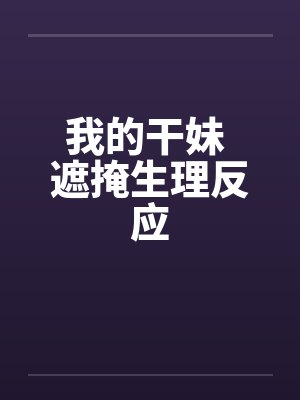 我的干妹 遮掩生理反应笔趣阁无弹窗
