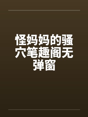 怪妈妈的骚穴笔趣阁无弹窗