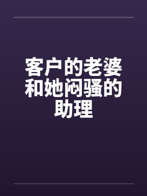 客户的老婆和她闷骚的助理by佚名笔趣阁无弹窗