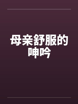 母亲舒服的呻吟by佚名笔趣阁无弹窗