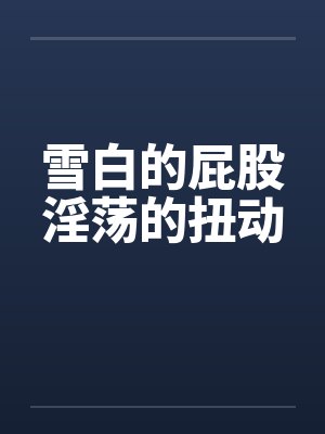 雪白的屁股淫荡的扭动