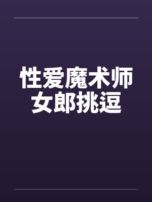 性爱魔术师女郎挑逗by佚名笔趣阁无弹窗