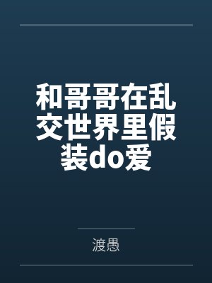 和哥哥在乱交世界里假装do爱笔趣阁无弹窗