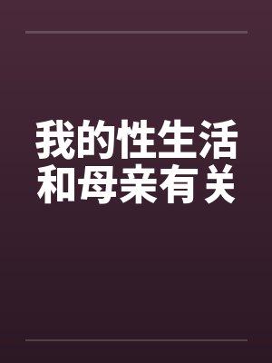 我的性生活和母亲有关笔趣阁无弹窗