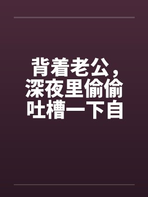 背着老公，深夜里偷偷吐槽一下自己出轨的经历吧