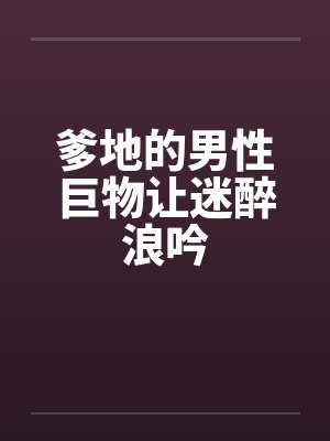 爹地的男性巨物让迷醉浪吟