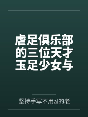 虐足俱乐部的三位天才玉足少女与摄影师拍摄俱乐部宣传短片by坚持手写不用ai的老艺术家笔趣阁无弹窗