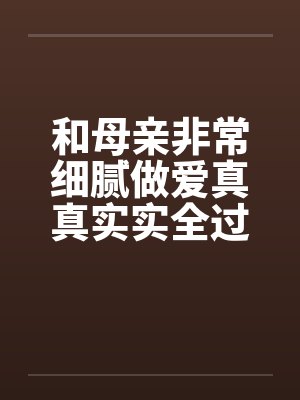 和母亲非常细腻做爱真真实实全过程